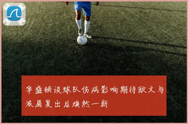 华盛顿谈球队伤病影响期待欧文与浓眉复出后焕然一新
