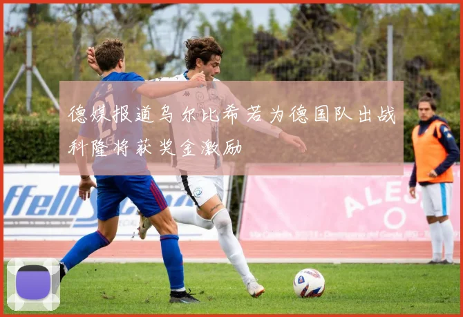 德媒报道乌尔比希若为德国队出战科隆将获奖金激励
