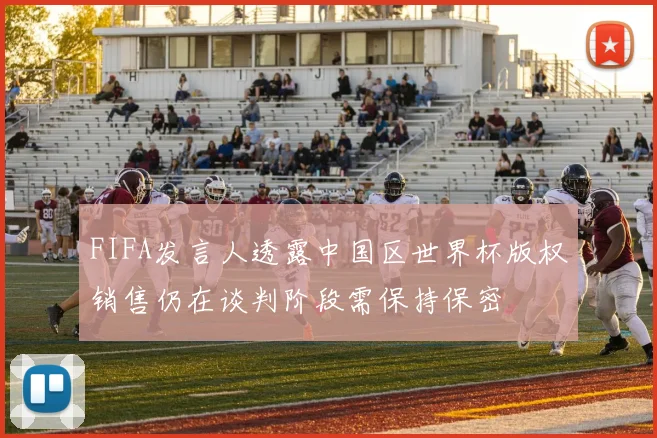 FIFA发言人透露中国区世界杯版权销售仍在谈判阶段需保持保密