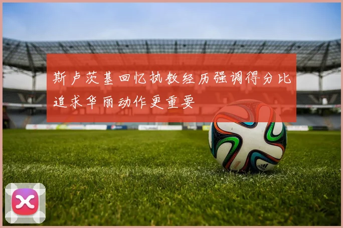 斯卢茨基回忆执教经历强调得分比追求华丽动作更重要