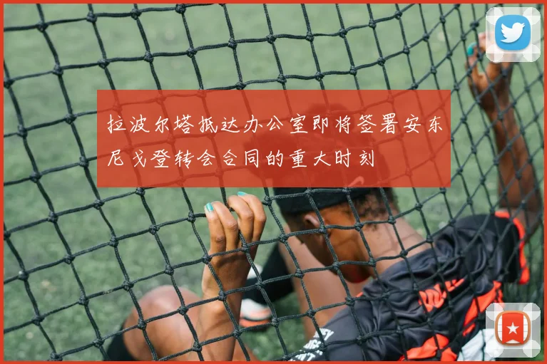 拉波尔塔抵达办公室即将签署安东尼戈登转会合同的重大时刻