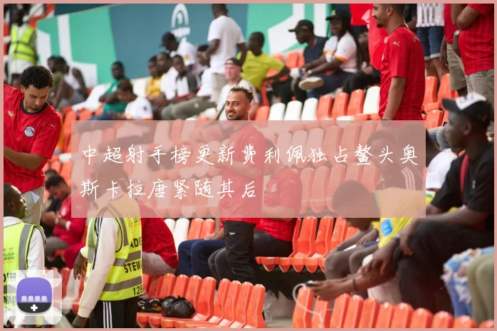 中超射手榜更新费利佩独占鳌头奥斯卡拉唐紧随其后