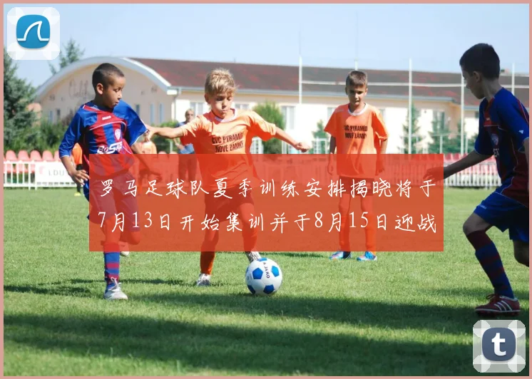罗马足球队夏季训练安排揭晓将于7月13日开始集训并于8月15日迎战多特