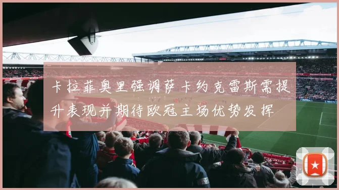 卡拉菲奥里强调萨卡约克雷斯需提升表现并期待欧冠主场优势发挥