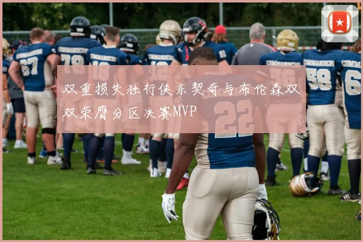 双重损失独行侠东契奇与布伦森双双荣膺分区决赛MVP