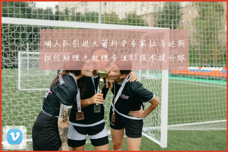 湖人队引进火箭科学专家拉马达斯担任助理总经理专注AI技术提升球队竞争力