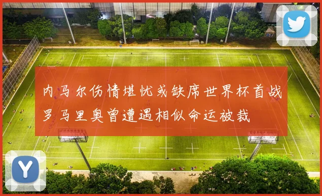 内马尔伤情堪忧或缺席世界杯首战罗马里奥曾遭遇相似命运被裁