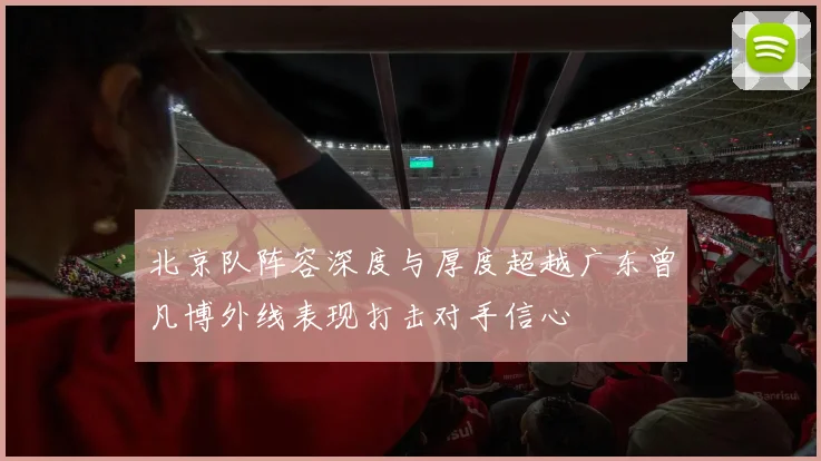 北京队阵容深度与厚度超越广东曾凡博外线表现打击对手信心