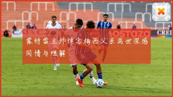 蒙特雷主帅悼念梅西父亲离世深感同情与理解
