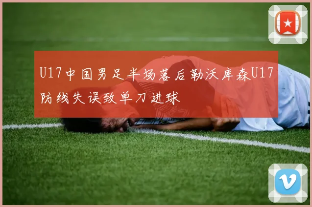 U17中国男足半场落后勒沃库森U17防线失误致单刀进球